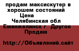 продам максискутер в хорошем состояний › Цена ­ 55 000 - Челябинская обл., Еманжелинск г. Другое » Продам   